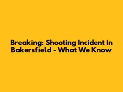 Breaking: Shooting Incident In Bakersfield - What We Know