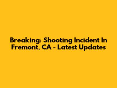 Breaking: Shooting Incident In Fremont, CA - Latest Updates