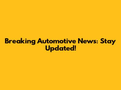 Breaking Automotive News: Stay Updated!