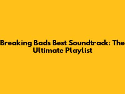 Breaking Bad's Best Soundtrack: The Ultimate Playlist