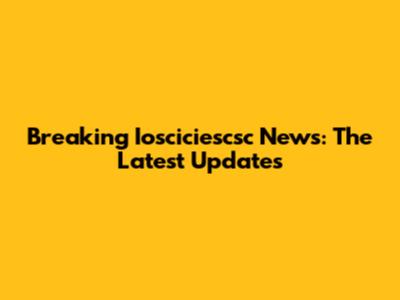 Breaking Iosciciescsc News: The Latest Updates