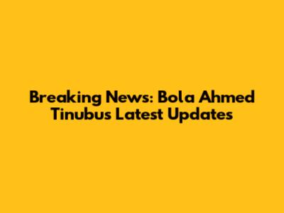 Breaking News: Bola Ahmed Tinubu's Latest Updates