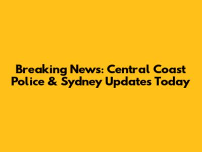 Breaking News: Central Coast Police & Sydney Updates Today