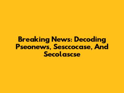 Breaking News: Decoding Pseonews, Sesccocase, And Secolascse