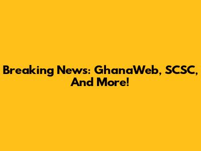 Breaking News: GhanaWeb, SCSC, And More!
