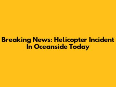 Breaking News: Helicopter Incident In Oceanside Today