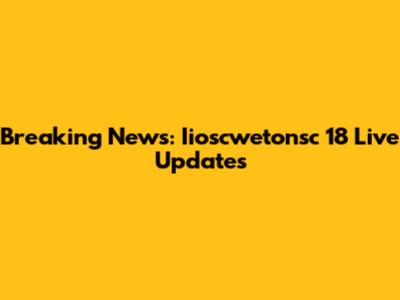 Breaking News: Iioscwetonsc 18 Live Updates
