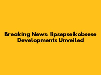 Breaking News: Iipsepseikobsese Developments Unveiled