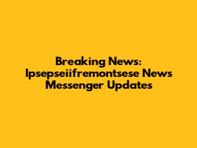 Breaking News: Ipsepseiifremontsese News Messenger Updates