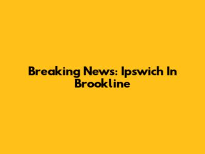 Breaking News: Ipswich In Brookline