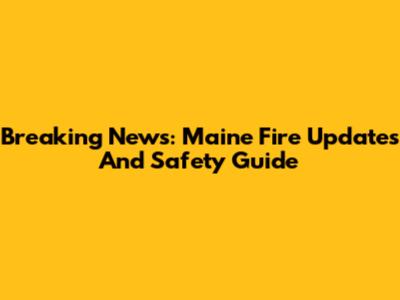 Breaking News: Maine Fire Updates And Safety Guide