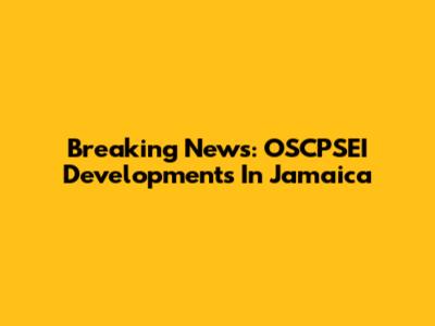 Breaking News: OSCPSEI Developments In Jamaica