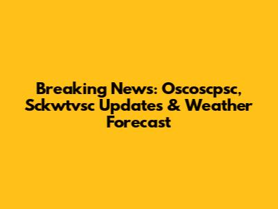 Breaking News: Oscoscpsc, Sckwtvsc Updates & Weather Forecast
