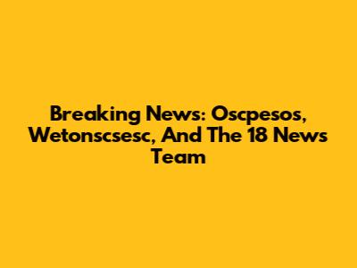 Breaking News: Oscpesos, Wetonscsesc, And The 18 News Team