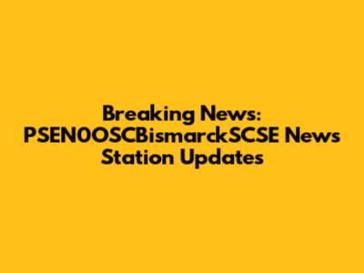 Breaking News: PSEN0OSCBismarckSCSE News Station Updates