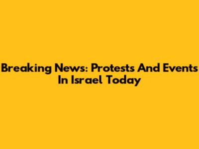 Breaking News: Protests And Events In Israel Today