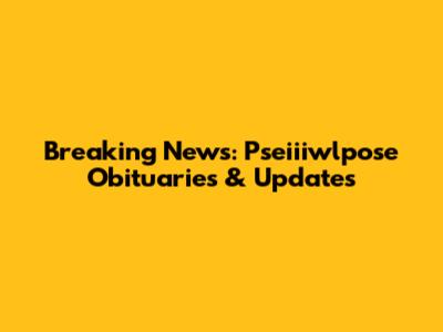 Breaking News: Pseiiiwlpose Obituaries & Updates