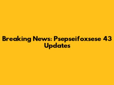 Breaking News: Psepseifoxsese 43 Updates