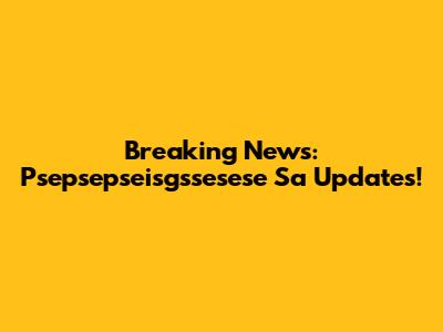 Breaking News: Psepsepseisgssesese Sa Updates!
