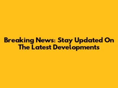 Breaking News: Stay Updated On The Latest Developments