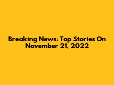 Breaking News: Top Stories On November 21, 2022
