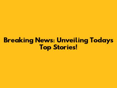 Breaking News: Unveiling Today's Top Stories!