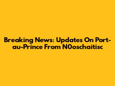 Breaking News: Updates On Port-au-Prince From N0oschaitisc