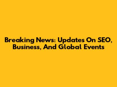 Breaking News: Updates On SEO, Business, And Global Events