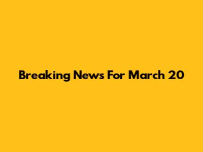 Breaking News For March 20