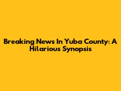 Breaking News In Yuba County: A Hilarious Synopsis