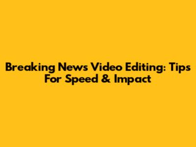 Breaking News Video Editing: Tips For Speed & Impact