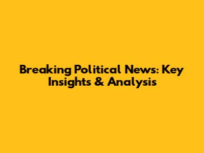 Breaking Political News: Key Insights & Analysis