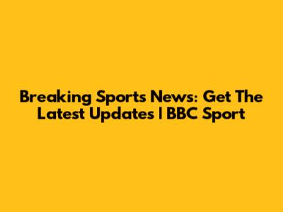 Breaking Sports News: Get The Latest Updates | BBC Sport