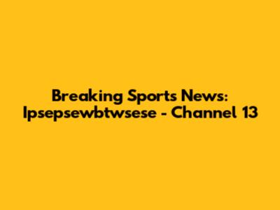 Breaking Sports News: Ipsepsewbtwsese - Channel 13