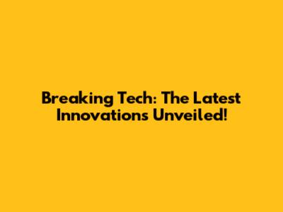 Breaking Tech: The Latest Innovations Unveiled!
