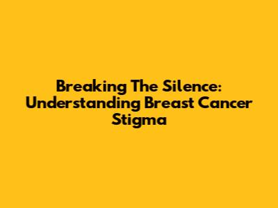Breaking The Silence: Understanding Breast Cancer Stigma