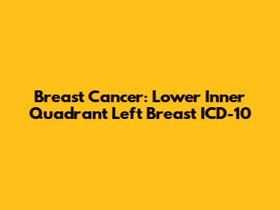 Breast Cancer: Lower Inner Quadrant Left Breast ICD-10