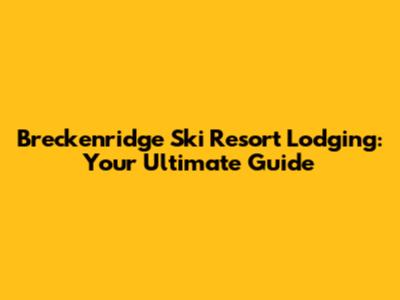 Breckenridge Ski Resort Lodging: Your Ultimate Guide