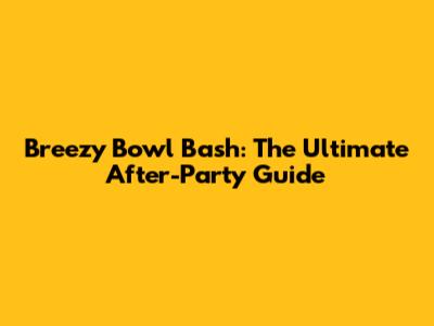 Breezy Bowl Bash: The Ultimate After-Party Guide