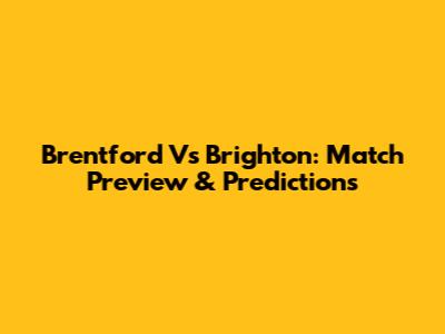 Brentford Vs Brighton: Match Preview & Predictions