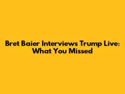 Bret Baier Interviews Trump Live: What You Missed