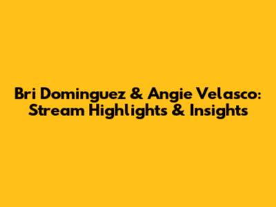 Bri Dominguez & Angie Velasco: Stream Highlights & Insights