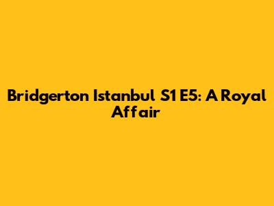 Bridgerton Istanbul S1 E5: A Royal Affair