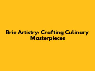 Brie Artistry: Crafting Culinary Masterpieces