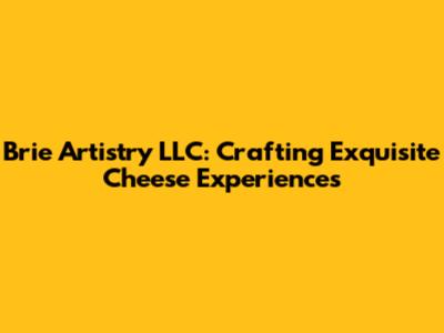 Brie Artistry LLC: Crafting Exquisite Cheese Experiences