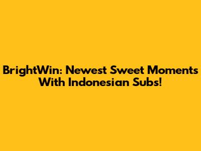 BrightWin: Newest Sweet Moments With Indonesian Subs!