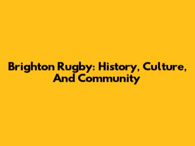 Brighton Rugby: History, Culture, And Community