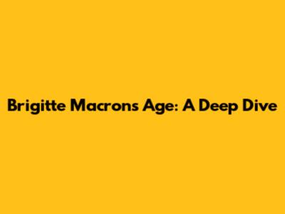 Brigitte Macron's Age: A Deep Dive