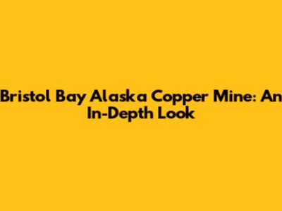 Bristol Bay Alaska Copper Mine: An In-Depth Look