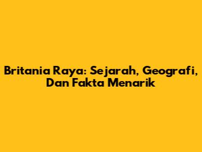 Britania Raya: Sejarah, Geografi, Dan Fakta Menarik